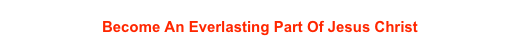 On The Road That Leads To A Personal And Intimate Relationship With Christ
Become An Everlasting Part Of Jesus Christ